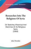 Researches Into The Religions Of Syria: Or Sketches, Historical And Doctrinal, Or Its Religious Sects 1167017277 Book Cover