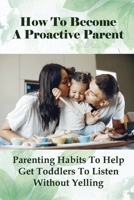 How To Become A Proactive Parent: Parenting Habits To Help Get Toddlers To Listen Without Yelling: The Difficult Child B095GJVVF6 Book Cover