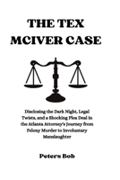 THE TEX MCIVER CASE: Disclosing the Dark Night, Legal Twists, and a Shocking Plea Deal in the Atlanta Attorney's Journey from Felony Murder to Involuntary Manslaughter B0CV4HBCLP Book Cover