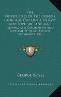 The Difficulties Of The French Language Explained, In Easy And Popular Language: Serving As A Commentary And Supplement To All French Grammars 1165095904 Book Cover
