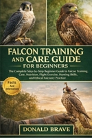 FALCON TRAINING AND CARE GUIDE FOR BEGINNERS: The Complete Step-by-Step Beginner Guide to Falcon Training, Care, Nutrition, Flight Exercise, Hunting Skills, and Ethical Falconry Practice. B0GRV3MPFN Book Cover