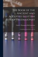The book of the ancient and accepted Scottish rite of freemasonry: containing instructions in all th 1015503543 Book Cover