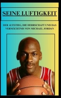 SEINE LUFTIGKEIT DER AUFSTIEG, DIE HERRSCHAFT UND DAS VERMÄCHTNIS VON MICHAEL JORDAN (German Edition) B0FNKPKFF1 Book Cover