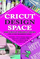 Cricut Design Space and Cricut Project Ideas (Two in One Beginners Guide): Includes: Cricut design space for beginners (updated) AND Cricut projects ideas for beginners 1077456069 Book Cover