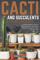 Cacti And Succulents For Beginners: A Complete Beginner’s Guide to Growing, Caring for, and Enjoying Stunning Cacti and Succulents Indoors and Out B0FLWQ8WF5 Book Cover