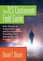 The TLS Continuum Field Guide: How Theory of Constraints, Lean, and Six Sigma Will Transform Your Operations and Process Flow 0367139235 Book Cover