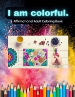 I am Colorful.: Affirmational Adult Coloring Book B0CVG7M14K Book Cover