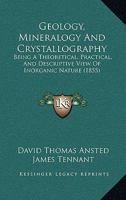 Geology, Mineralogy And Crystallography: Being A Theoretical, Practical, And Descriptive View Of Inorganic Nature 116702785X Book Cover