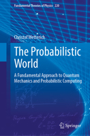 The Probabilistic World: A Fundamental Approach to Quantum Mechanics and Probabilistic Computing (Fundamental Theories of Physics, 220) 3031832124 Book Cover