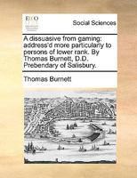 A dissuasive from gaming: address'd more particularly to persons of lower rank. By Thomas Burnett, D.D. Prebendary of Salisbury. 1170963714 Book Cover