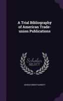 A Trial Bibliography of American Trade-union Publications 1144852927 Book Cover
