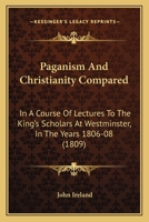 Paganism And Christianity Compared: In A Course Of Lectures To The King's Scholars At Westminster, In The Years 1806-08 1165695642 Book Cover