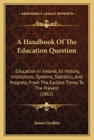 A Handbook Of The Education Question: Education In Ireland, Its History, Institutions, Systems, Statistics, And Progress, From The Earliest Times To The Present 1016500734 Book Cover