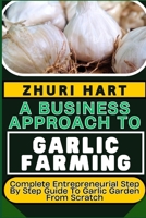 A BUSINESS APPROACH TO GARLIC FARMING: Complete Entrepreneurial Step By Step Guide To Garlic Garden From Scratch B0CV4WVLWW Book Cover