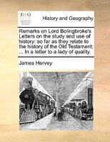 Remarks on Lord Bolingbroke's Letters on the study and use of history: so far as they relate to the history of the Old Testament; ... By James Hervey, ... 1166152707 Book Cover