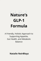 Nature’s GLP-1 Formula: A Friendly, Holistic Approach to Supporting Appetite, Gut Health, and Metabolic Balance B0GF11C16C Book Cover