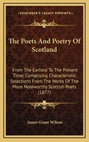 The Poets and Poetry of Scotland, from the Earliest to the Present Time, Comprising Characteristic Selections from the Works of the More Noteworthy Scottish Poets: With Biographical and Critical Notic 134577494X Book Cover