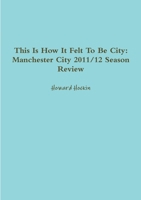 This Is How It Felt To Be City: Manchester City 2011/12 Season Review 1471791491 Book Cover