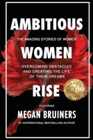 Ambitious Women Rise: The Amazing Stories of Women Overcoming Obstacles and Creating the Life of their Dreams 0557945569 Book Cover