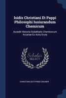 Isidis Christiani Et Pappi Philosophi Iusiurandum Chemicum: Accedit Historia Sodalitatis Chemicorum Arcanae Ex Actis Eruta 1377161145 Book Cover