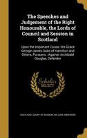The Speeches and Judgement of the Right Honourable, the Lords of Council and Session in Scotland: Upon the Important Couse, His Grace George-James Duke of Hamilton and Others, Pursuers: Against Archib 1275118461 Book Cover