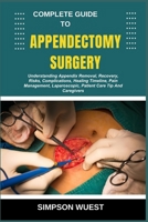 COMPLETE GUIDE TO APPENDECTOMY SURGERY: Understanding Appendix Removal, Recovery, Risks, Complications, Healing Timeline, Pain Management, Laparoscopic, Patient Care Tip And Caregivers B0F55FZ3VT Book Cover