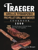 Traeger Grills TFB88PZBO Pro Pellet Grill and Smoker Cookbook 1500: 1500 Days Flavorful Recipes to Perfectly Smoke Meat, Fish, and Vegetables 1803431946 Book Cover