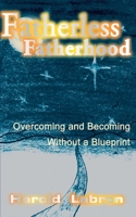 Fatherless Fatherhood: Overcoming and Becoming Without a Blueprint 0595094791 Book Cover