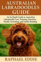 AUSTRALIAN LABRADOODLES GUIDE: An In-Depth Guide to Australian Labradoodle Care, Training, Nutrition, Health, Grooming, and Family Bonding B0FSB5MT7G Book Cover