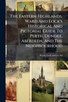 The Eastern Highlands. Ward And Lock's Historical And Pictorial Guide To Perth, Dundee, Aberdeen, And The Neighbourhood... 1277574928 Book Cover