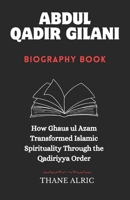 ABDUL QADIR GILANI BIOGRAPHY BOOK: How Ghaus ul Azam Transformed Islamic Spirituality Through the Qadiriyya Order B0F4FFG5RQ Book Cover