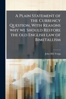 A plain statement of the currency question, with reasons why we should restore the old English law of bimetallism 117839932X Book Cover