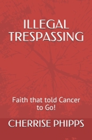 ILLEGAL TRESPASSING: Faith that told Cancer to Go! B087L2ZMYM Book Cover