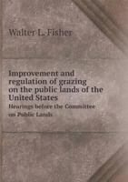 Improvement and Regulation of Grazing on the Public Lands of the United States Hearings Before the Committee on Public Lands 5518600577 Book Cover