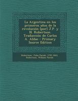 La Argentina en los primeros años de la revolución [por] J.P. y N. Robertson. Traducción de Carlos A. Aldao 1019269979 Book Cover