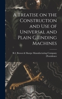 A Treatise on the Construction and Use of Universal and Plain Grinding Machines 1017535884 Book Cover