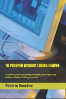 TO PROSPER WITHOUT LOSING HEAVEN: A Catholic Guide to Growing in Wealth, Inner Peace and Holiness Without Drifting from God (Finance and purpose) B0H6KMVJSN Book Cover