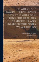 The Worship of Baalim in Israel, Based Upon the Work of R. Dozy, 'the Israelites at Mecca', Tr. and Enlarged With Notes by J.W. Colenso 1018016902 Book Cover