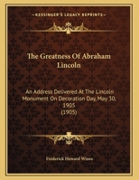 The Greatness Of Abraham Lincoln: An Address Delivered At The Lincoln Monument On Decoration Day, May 30, 1905 1161699589 Book Cover