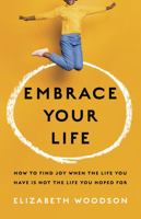 Embrace Your Life: How to Find Joy When the Life You Have is Not the Life You Hoped For 1087747104 Book Cover