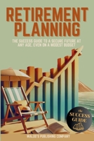 Retirement Planning: The Success Guide to a Secure Future at Any Age, Even on a Modest Budget B0DY68ZFG2 Book Cover