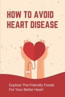 How To Avoid Heart Disease: Explore The Friendly Foods For Your Better Heart: Heart Disease Prevention Strategies B09B42P8W6 Book Cover