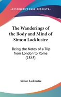 The Wanderings Of The Body And Mind Of Simon Lacklustre: Being The Notes Of A Trip From London To Rome 1437345603 Book Cover