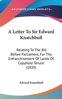 A Letter To Sir Edward Knatchbull: Relating To The Bill Before Parliament, For The Enfranchisement Of Lands Of Copyhold Tenure 1104595877 Book Cover