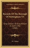 Records Of The Borough Of Nottingham V5: King Charles I To King William III, 1625-1702 1166334279 Book Cover