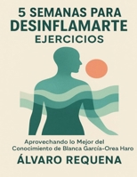5 Semanas para Desinflamarte Ejercicios: Aprovechando lo Mejor del Conocimiento de Blanca García-Orea Haro (Spanish Edition) B0G81N6G8Y Book Cover