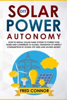 DIY Solar Power Autonomy: How to Install Solar Panel System to Power your Home and Contribute to Global Transition of Energy Consumption by Going Off Grid and Saving Money 1095013637 Book Cover