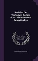 Revision Der Teutschen Justitz, Ihrer Gebrechen Und Deren Quellen 1354528093 Book Cover