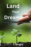 Land Your Dreams: A Practical Guide to finding and Purchasing Your Own Piece of Property B0BZFNTZK5 Book Cover