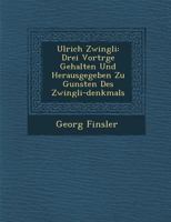 Ulrich Zwingli: Drei Vortr GE Gehalten Und Herausgegeben Zu Gunsten Des Zwingli-Denkmals 1249923948 Book Cover